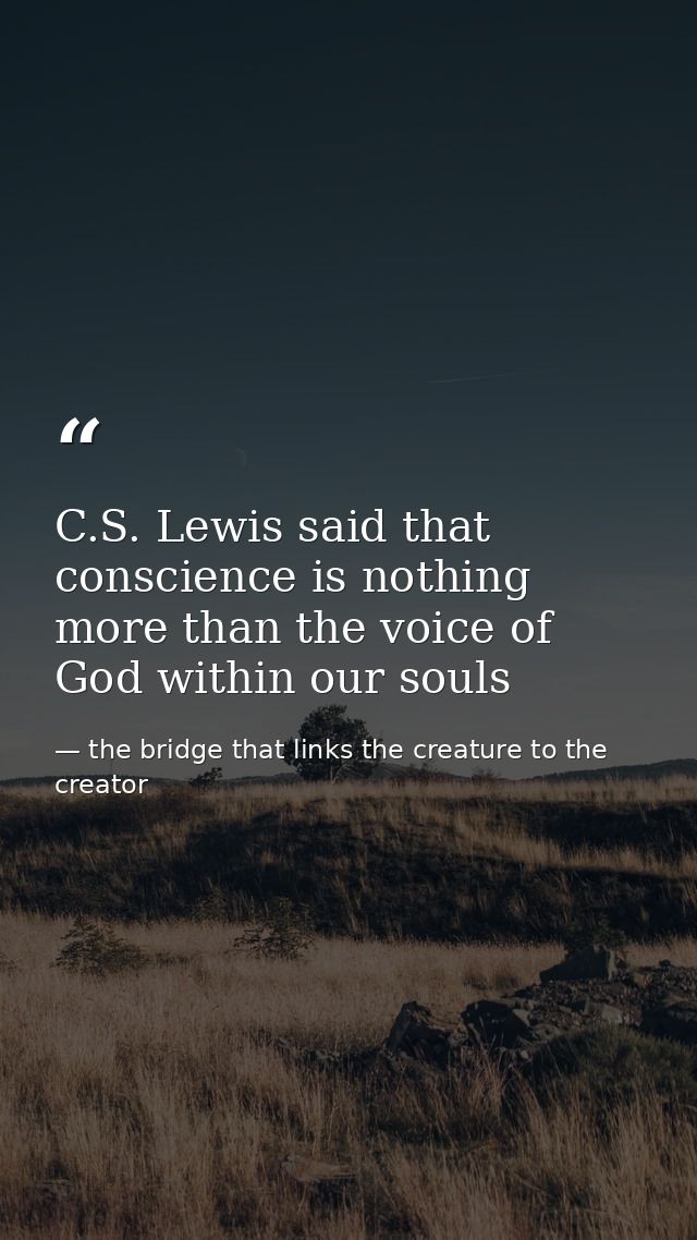 C.S. Lewis said that conscience is nothing more than the voice of God within our souls — the bridge that links the creature to the creator