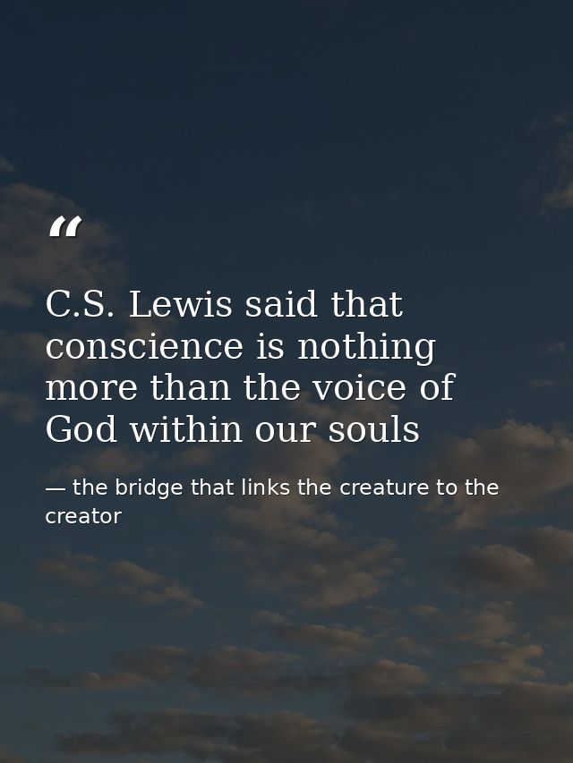 C.S. Lewis said that conscience is nothing more than the voice of God within our souls — the bridge that links the creature to the creator