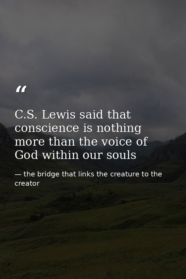 C.S. Lewis said that conscience is nothing more than the voice of God within our souls — the bridge that links the creature to the creator