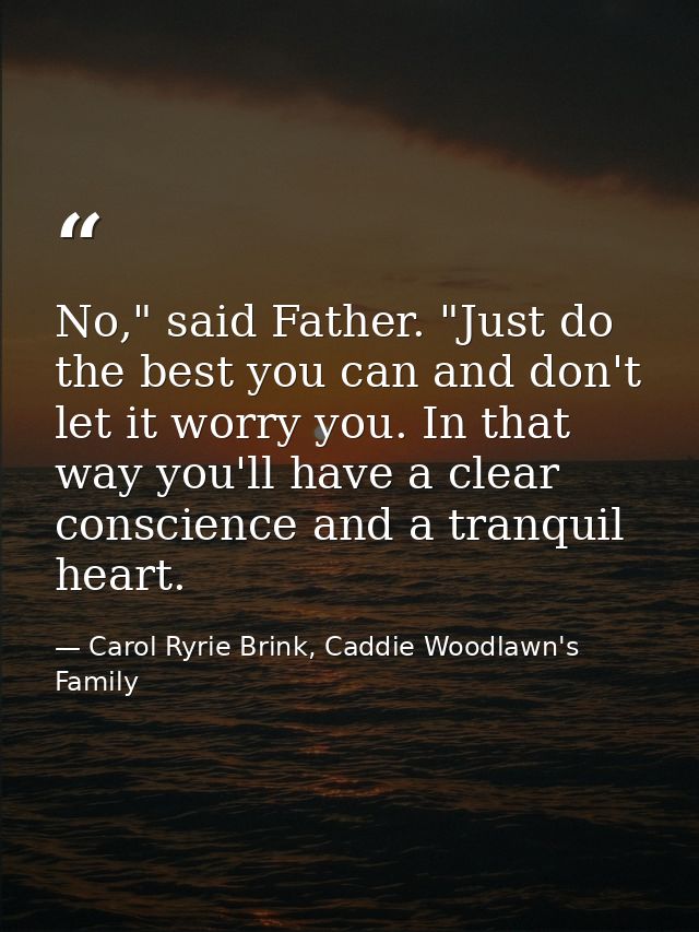 No," said Father. "Just do the best you can and don't let it worry you. In that way you'll have a clear conscience and a — Carol Ryrie Brink, Caddie Woodlawn's Family