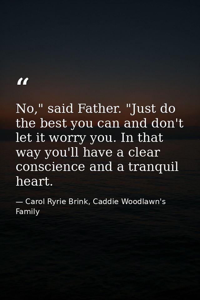 No," said Father. "Just do the best you can and don't let it worry you. In that way you'll have a clear conscience and a — Carol Ryrie Brink, Caddie Woodlawn's Family