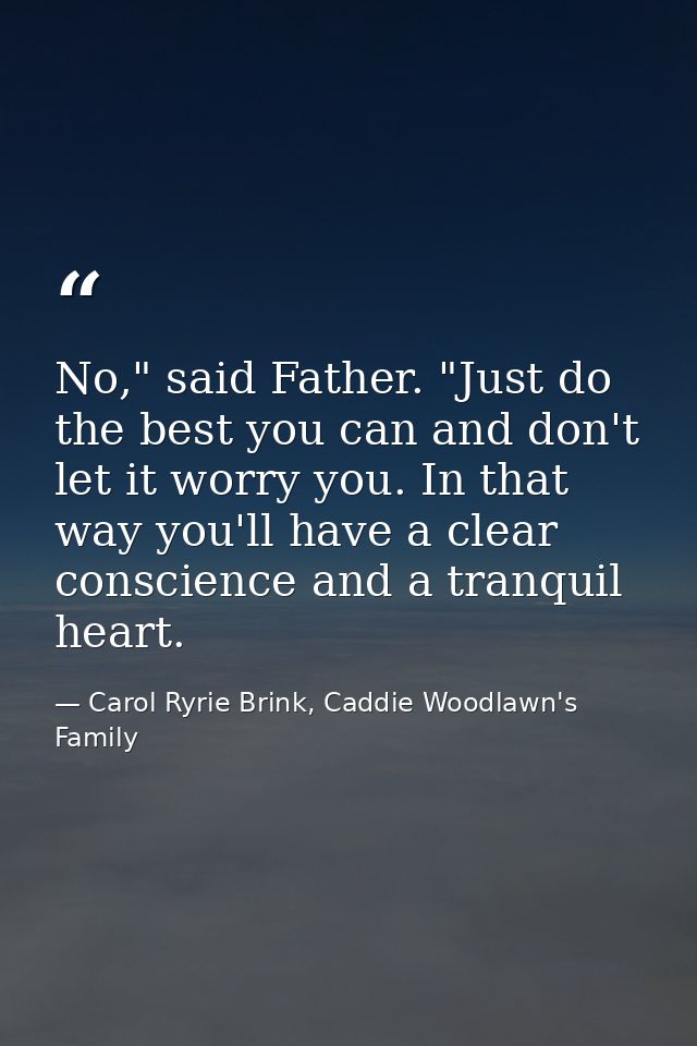 No," said Father. "Just do the best you can and don't let it worry you. In that way you'll have a clear conscience and a — Carol Ryrie Brink, Caddie Woodlawn's Family