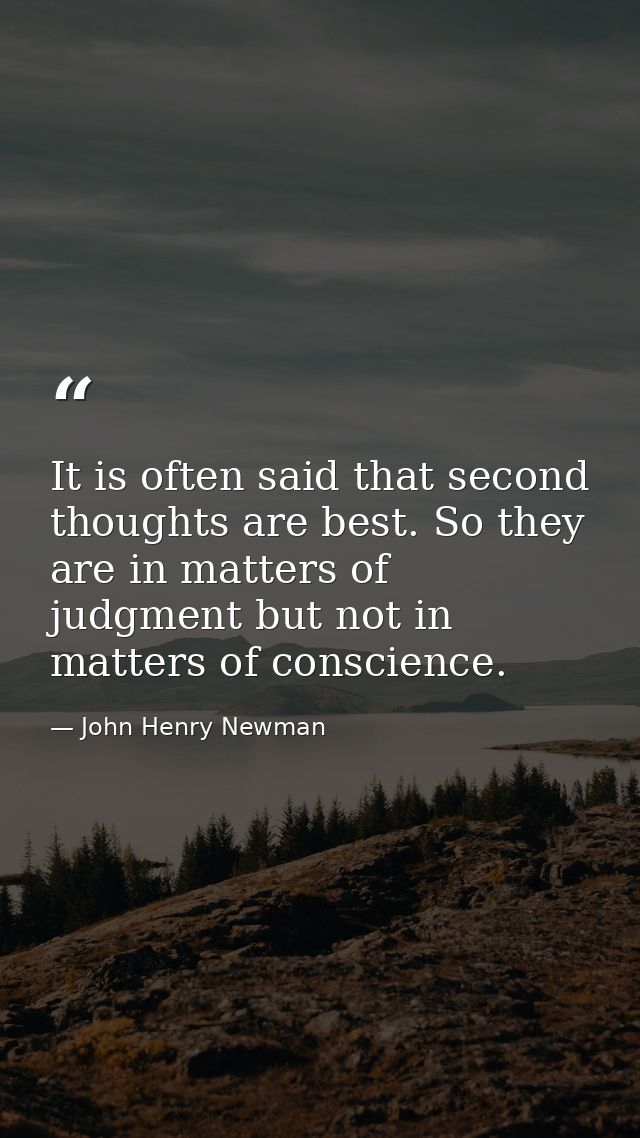 It is often said that second thoughts are best. So they are in matters of judgment but not in matters of conscience. — John Henry Newman