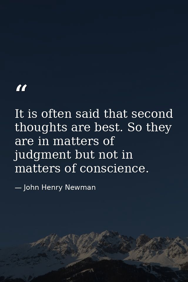 It is often said that second thoughts are best. So they are in matters of judgment but not in matters of conscience. — John Henry Newman