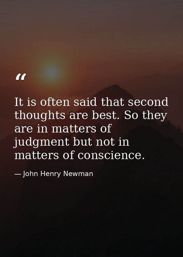 It is often said that second thoughts are best. So they are in matters of judgment but not in matters of conscience. — John Henry Newman