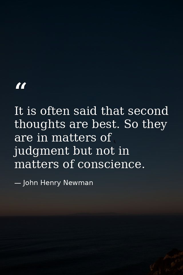 It is often said that second thoughts are best. So they are in matters of judgment but not in matters of conscience. — John Henry Newman