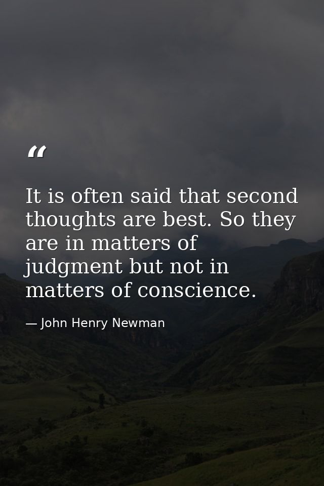 It is often said that second thoughts are best. So they are in matters of judgment but not in matters of conscience. — John Henry Newman