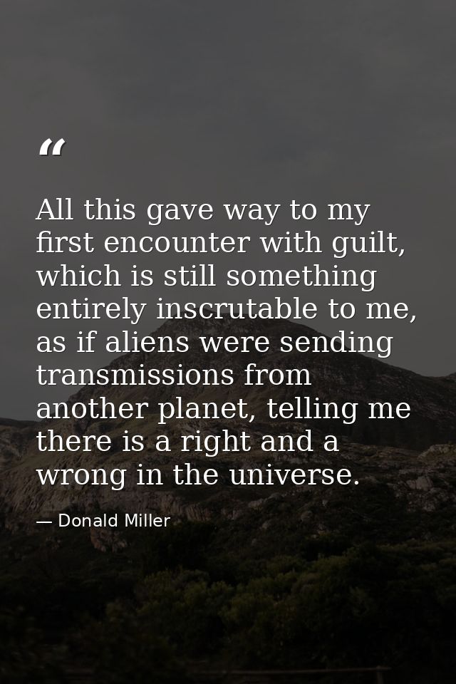 All this gave way to my first encounter with guilt, which is still something entirely inscrutable to me, as if aliens we — Donald Miller