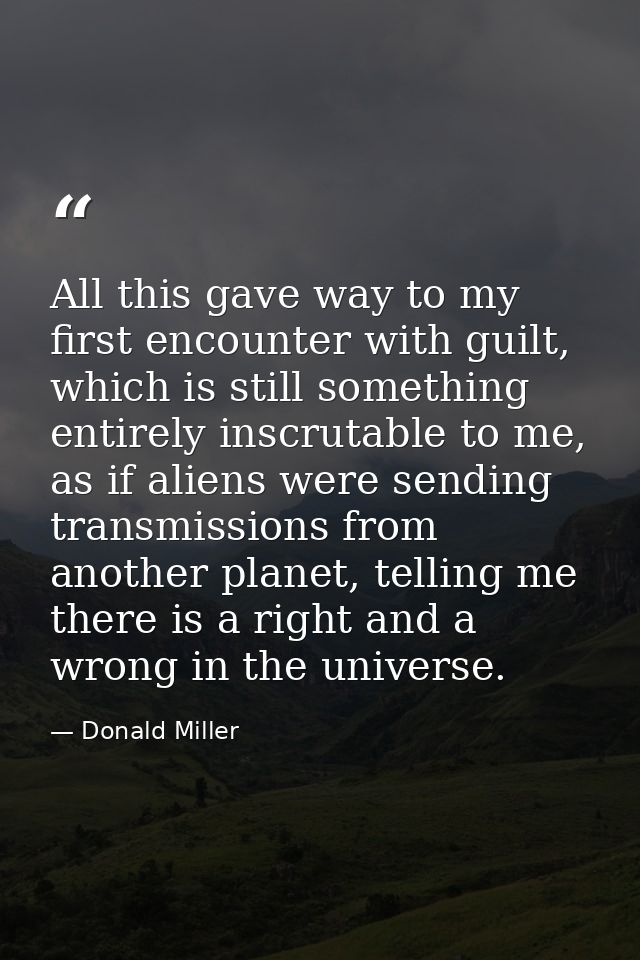 All this gave way to my first encounter with guilt, which is still something entirely inscrutable to me, as if aliens we — Donald Miller