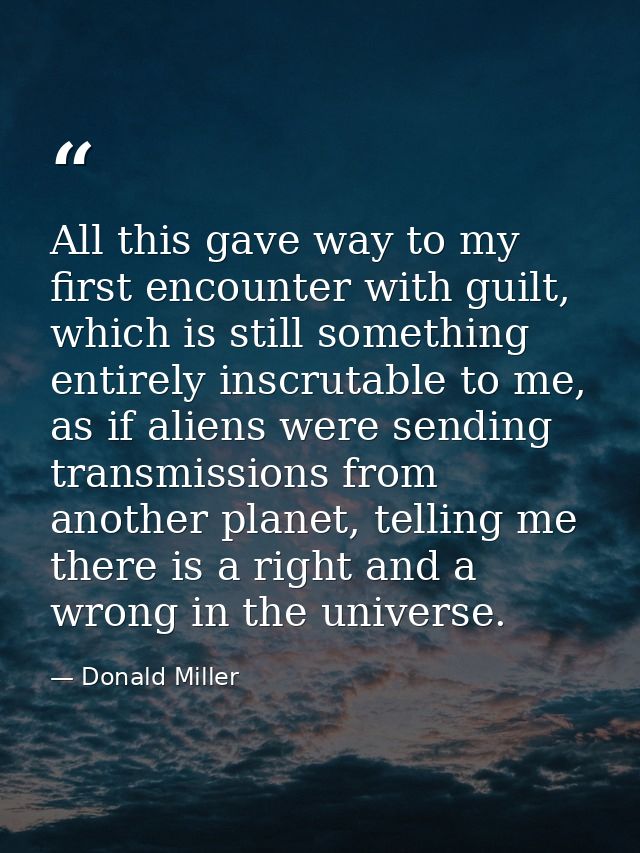 All this gave way to my first encounter with guilt, which is still something entirely inscrutable to me, as if aliens we — Donald Miller