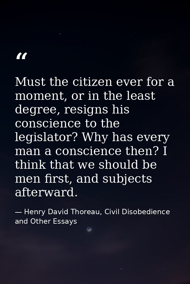 Must the citizen ever for a moment, or in the least degree, resigns his conscience to the legislator? Why has every man  — Henry David Thoreau, Civil Disobedience and Other Essays