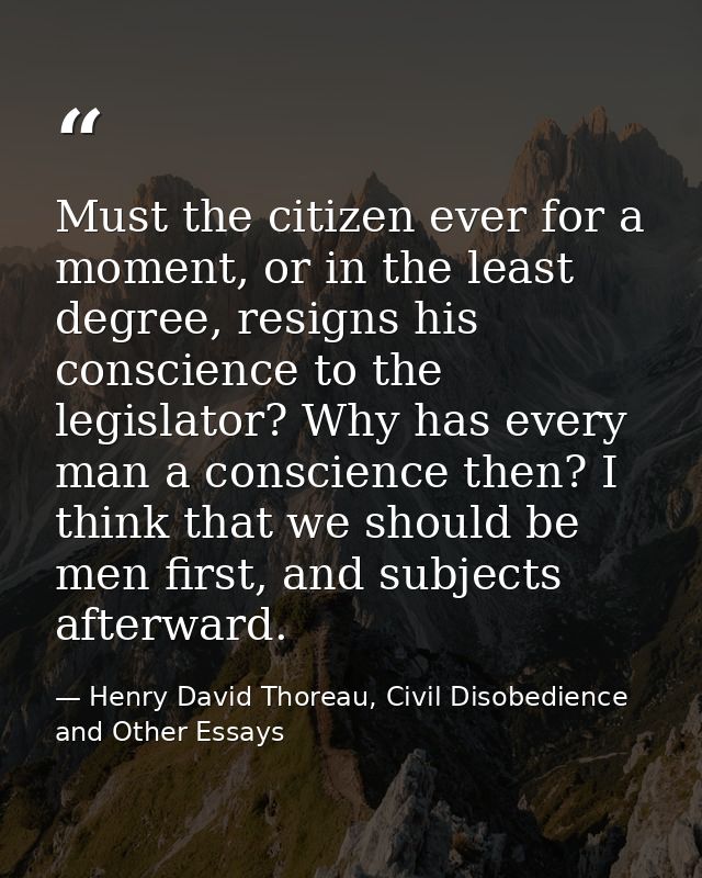 Must the citizen ever for a moment, or in the least degree, resigns his conscience to the legislator? Why has every man  — Henry David Thoreau, Civil Disobedience and Other Essays