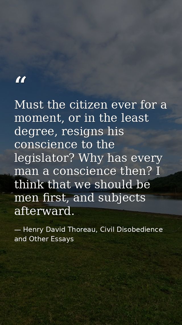 Must the citizen ever for a moment, or in the least degree, resigns his conscience to the legislator? Why has every man  — Henry David Thoreau, Civil Disobedience and Other Essays