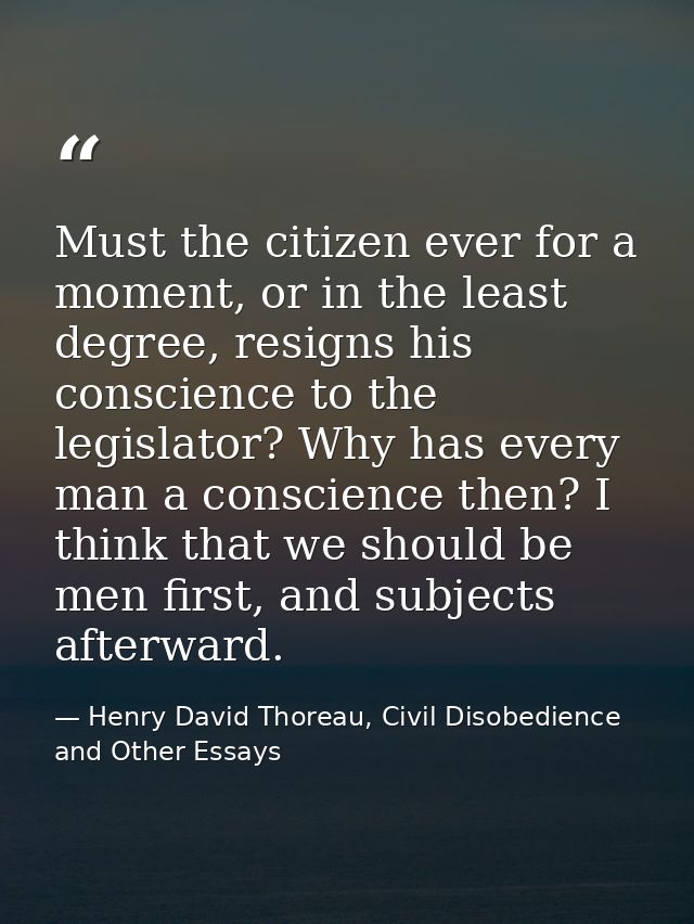 Must the citizen ever for a moment, or in the least degree, resigns his conscience to the legislator? Why has every man  — Henry David Thoreau, Civil Disobedience and Other Essays