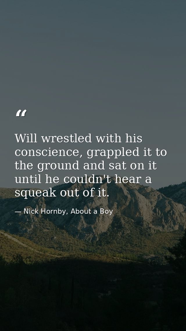 Will wrestled with his conscience, grappled it to the ground and sat on it until he couldn't hear a squeak out of it. — Nick Hornby, About a Boy