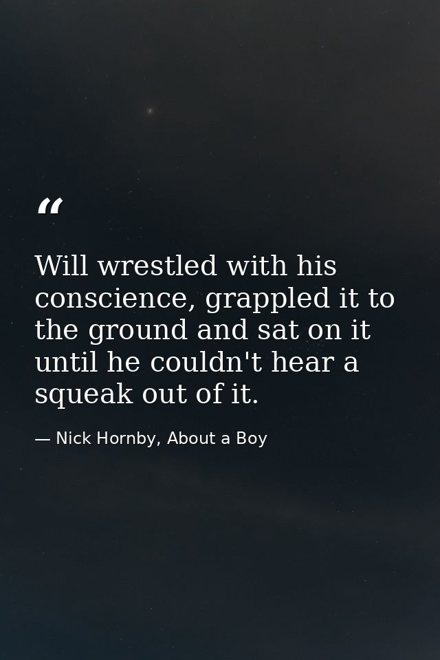Will wrestled with his conscience, grappled it to the ground and sat on it until he couldn't hear a squeak out of it. — Nick Hornby, About a Boy