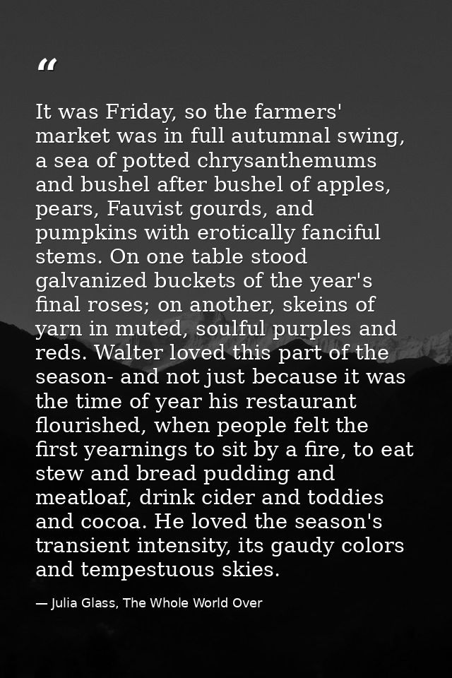It was Friday, so the farmers' market was in full autumnal swing, a sea of potted chrysanthemums and bushel after bushel — Julia Glass, The Whole World Over