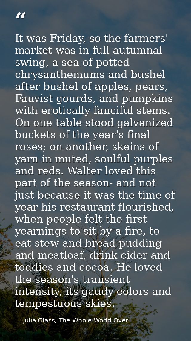 It was Friday, so the farmers' market was in full autumnal swing, a sea of potted chrysanthemums and bushel after bushel — Julia Glass, The Whole World Over