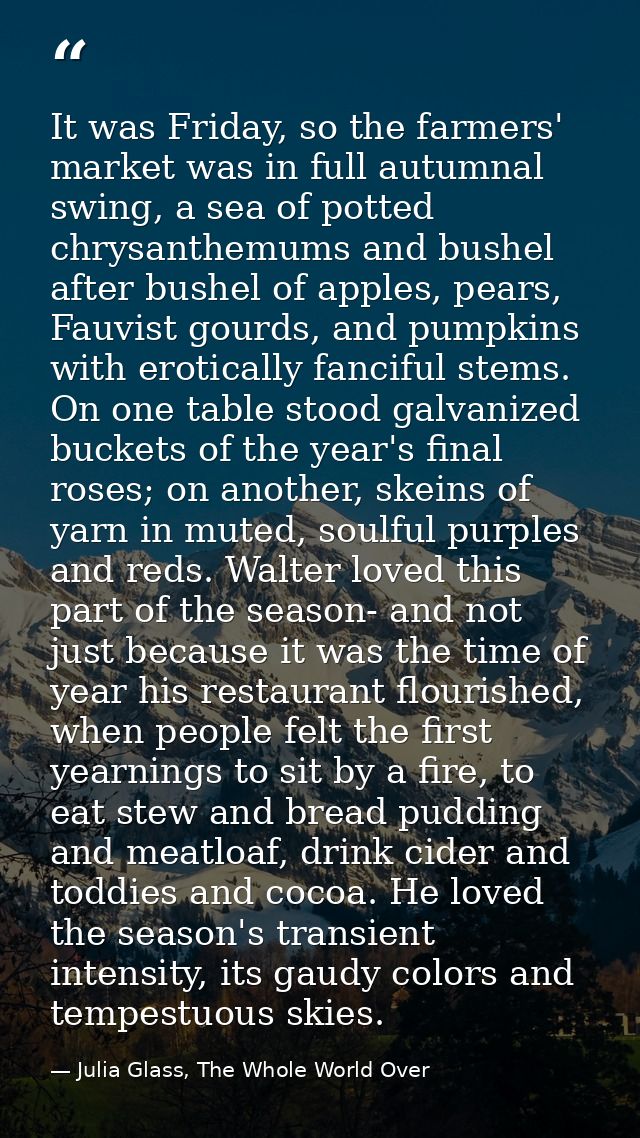 It was Friday, so the farmers' market was in full autumnal swing, a sea of potted chrysanthemums and bushel after bushel — Julia Glass, The Whole World Over