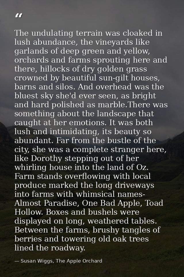 The undulating terrain was cloaked in lush abundance, the vineyards like garlands of deep green and yellow, orchards and — Susan Wiggs, The Apple Orchard