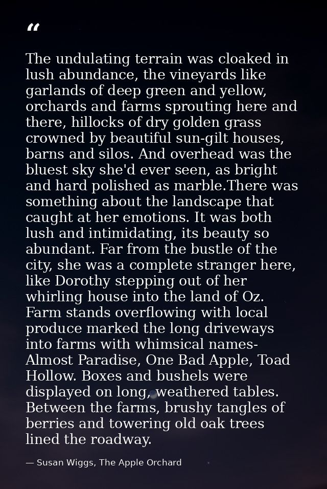The undulating terrain was cloaked in lush abundance, the vineyards like garlands of deep green and yellow, orchards and — Susan Wiggs, The Apple Orchard