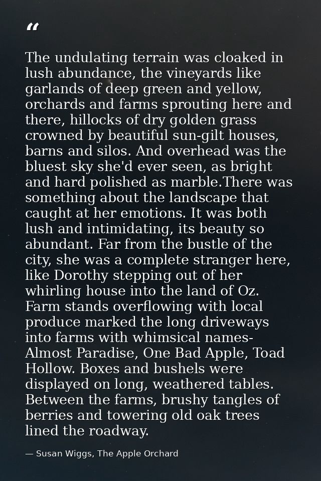 The undulating terrain was cloaked in lush abundance, the vineyards like garlands of deep green and yellow, orchards and — Susan Wiggs, The Apple Orchard