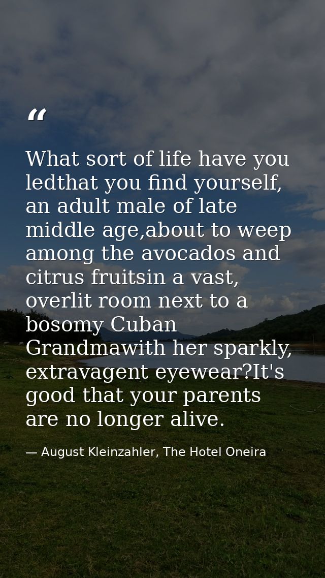 What sort of life have you ledthat you find yourself, an adult male of late middle age,about to weep among the avocados  — August Kleinzahler, The Hotel Oneira