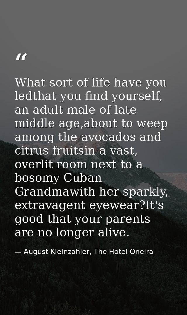 What sort of life have you ledthat you find yourself, an adult male of late middle age,about to weep among the avocados  — August Kleinzahler, The Hotel Oneira