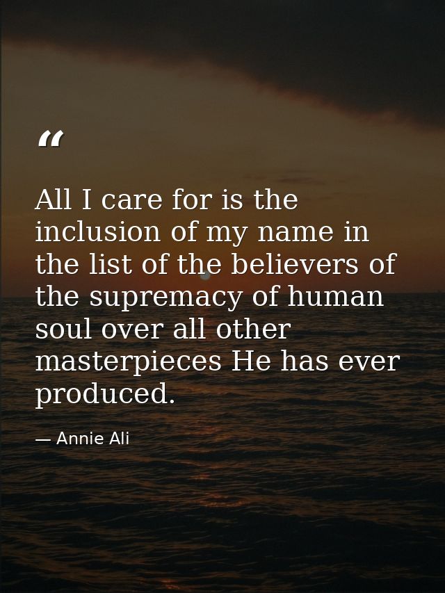 All I care for is the inclusion of my name in the list of the believers of the supremacy of human soul over all other ma — Annie Ali