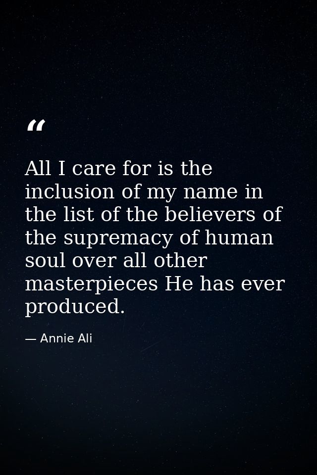 All I care for is the inclusion of my name in the list of the believers of the supremacy of human soul over all other ma — Annie Ali