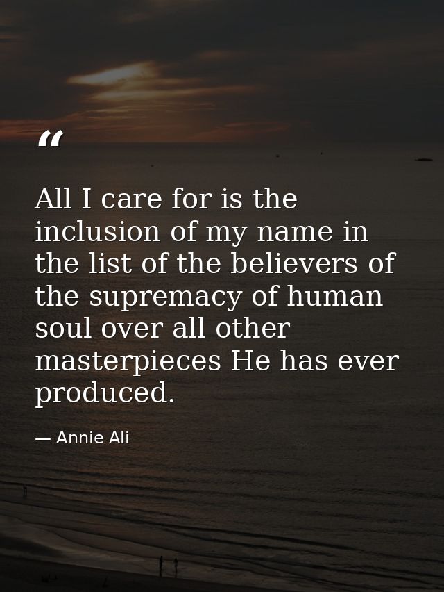 All I care for is the inclusion of my name in the list of the believers of the supremacy of human soul over all other ma — Annie Ali