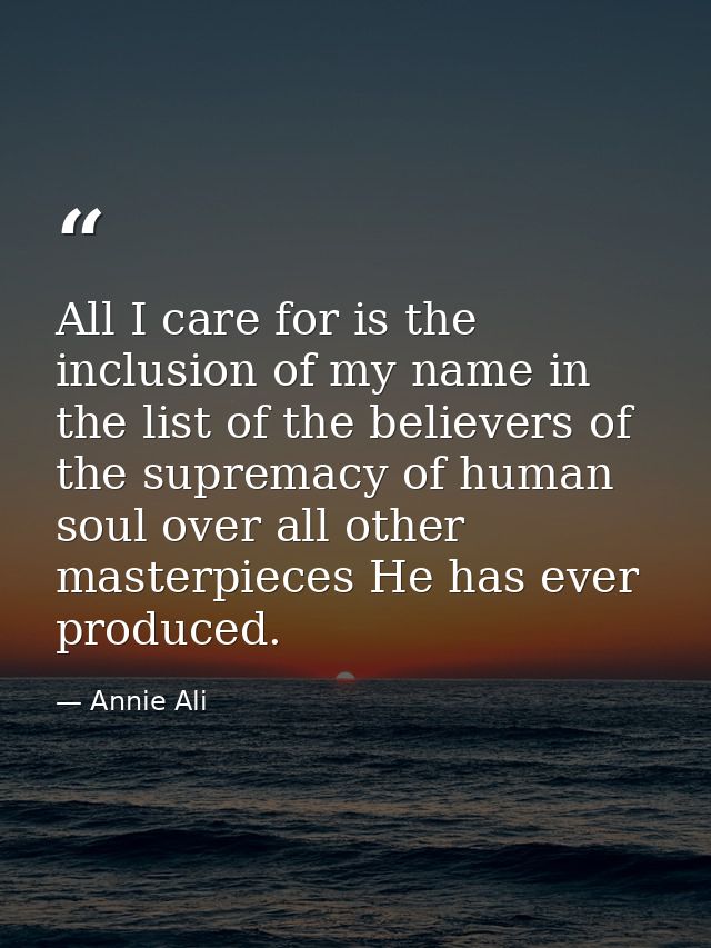 All I care for is the inclusion of my name in the list of the believers of the supremacy of human soul over all other ma — Annie Ali