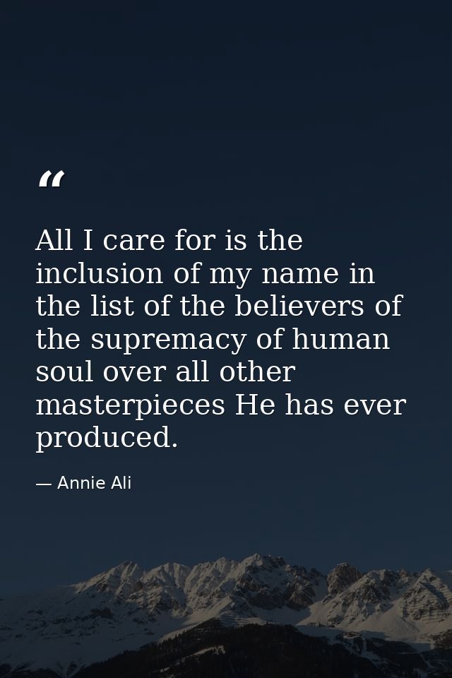 All I care for is the inclusion of my name in the list of the believers of the supremacy of human soul over all other ma — Annie Ali