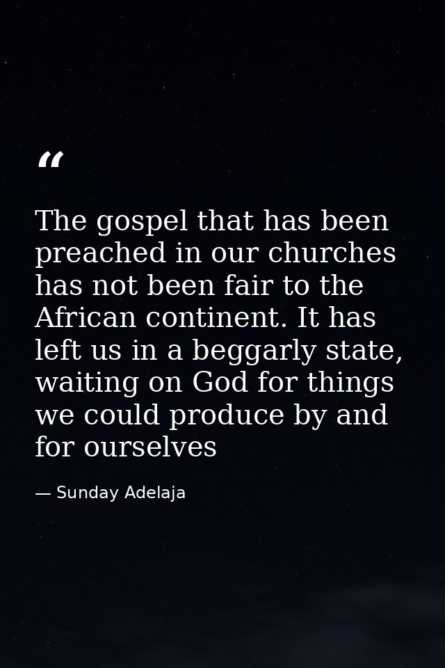 The gospel that has been preached in our churches has not been fair to the African continent. It has left us in a beggar — Sunday Adelaja