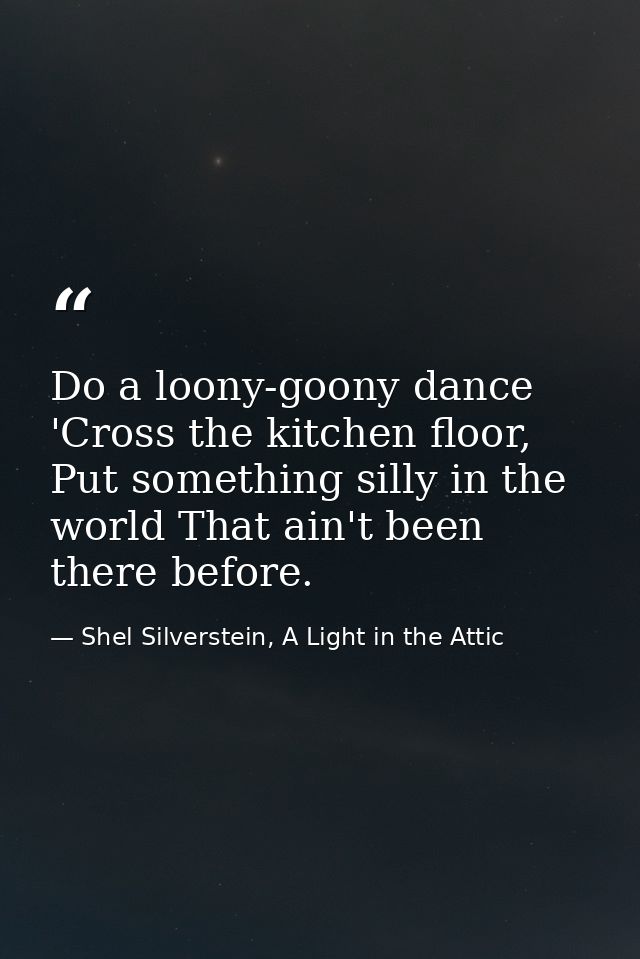 Do a loony-goony dance 'Cross the kitchen floor, Put something silly in the world That ain't been there before. — Shel Silverstein, A Light in the Attic