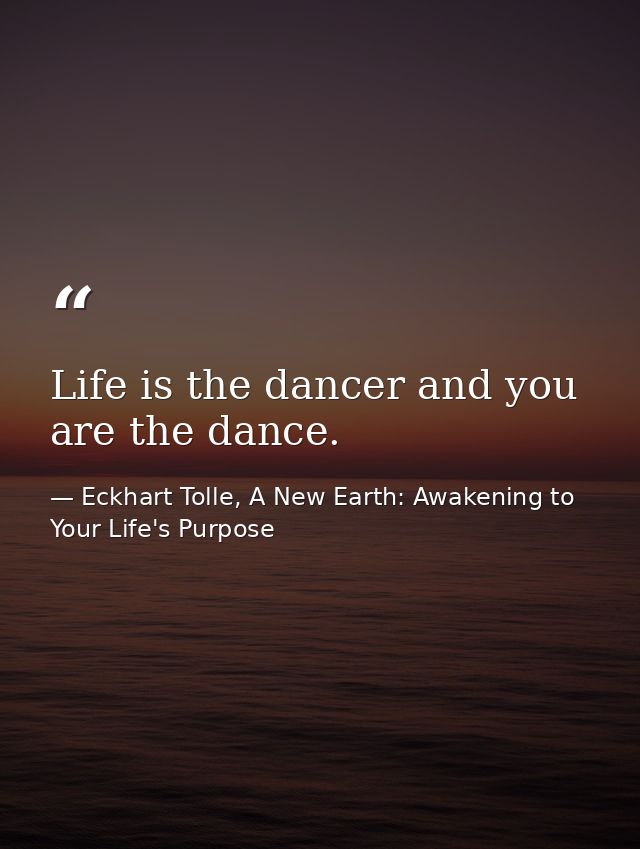 Life is the dancer and you are the dance. — Eckhart Tolle, A New Earth: Awakening to Your Life's Purpose
