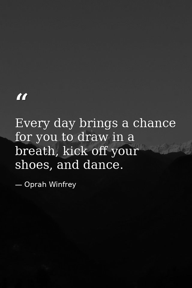 Every day brings a chance for you to draw in a breath, kick off your shoes, and dance. — Oprah Winfrey