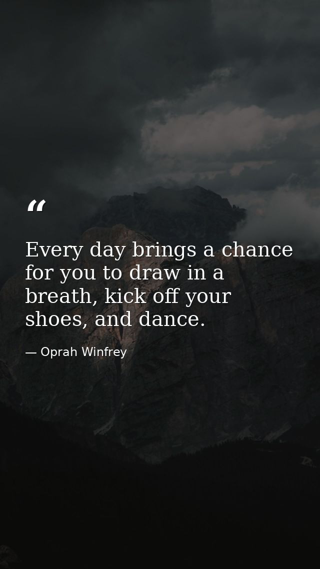 Every day brings a chance for you to draw in a breath, kick off your shoes, and dance. — Oprah Winfrey