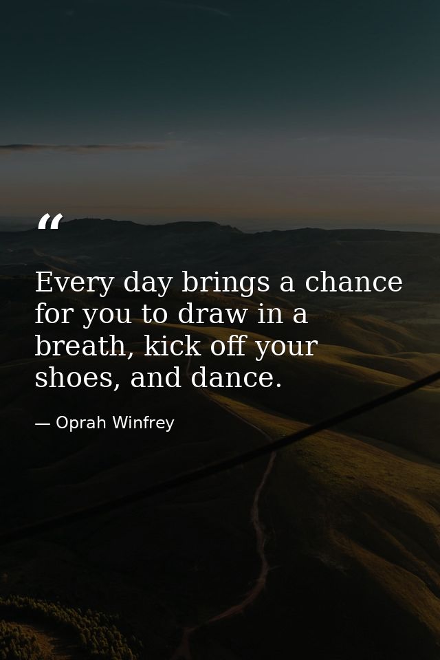 Every day brings a chance for you to draw in a breath, kick off your shoes, and dance. — Oprah Winfrey
