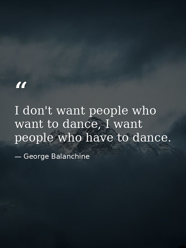 I don't want people who want to dance, I want people who have to dance. — George Balanchine