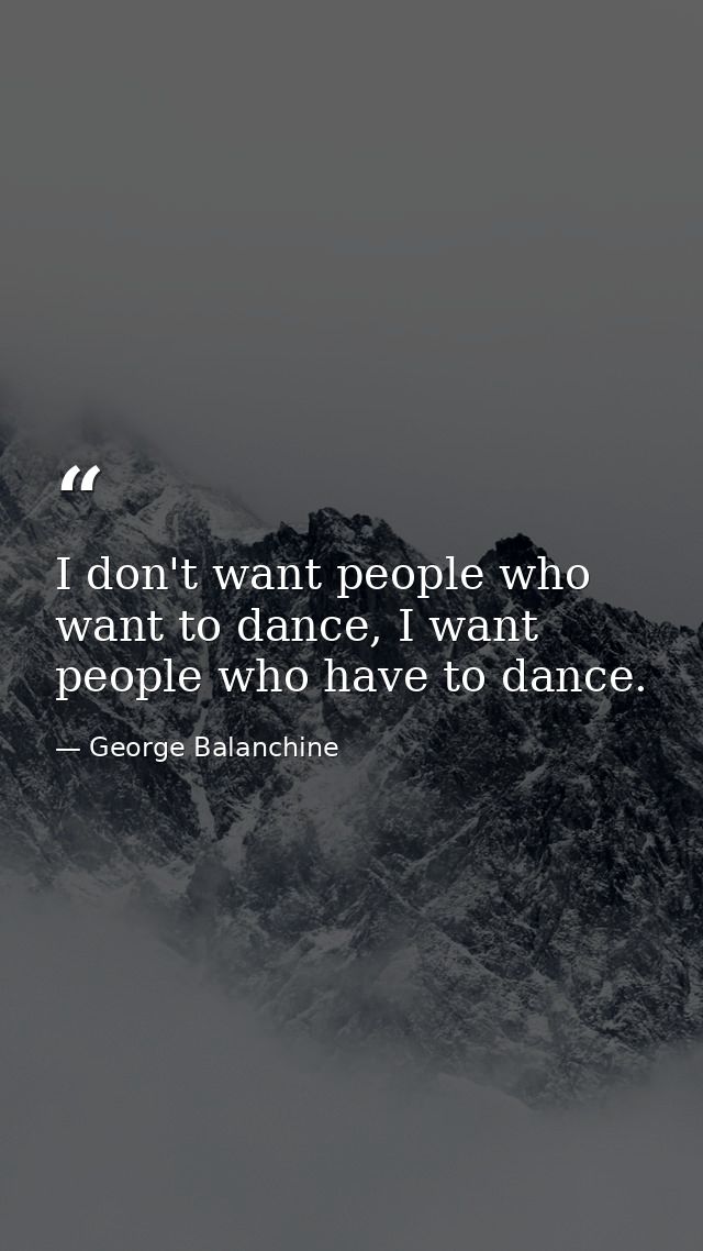 I don't want people who want to dance, I want people who have to dance. — George Balanchine