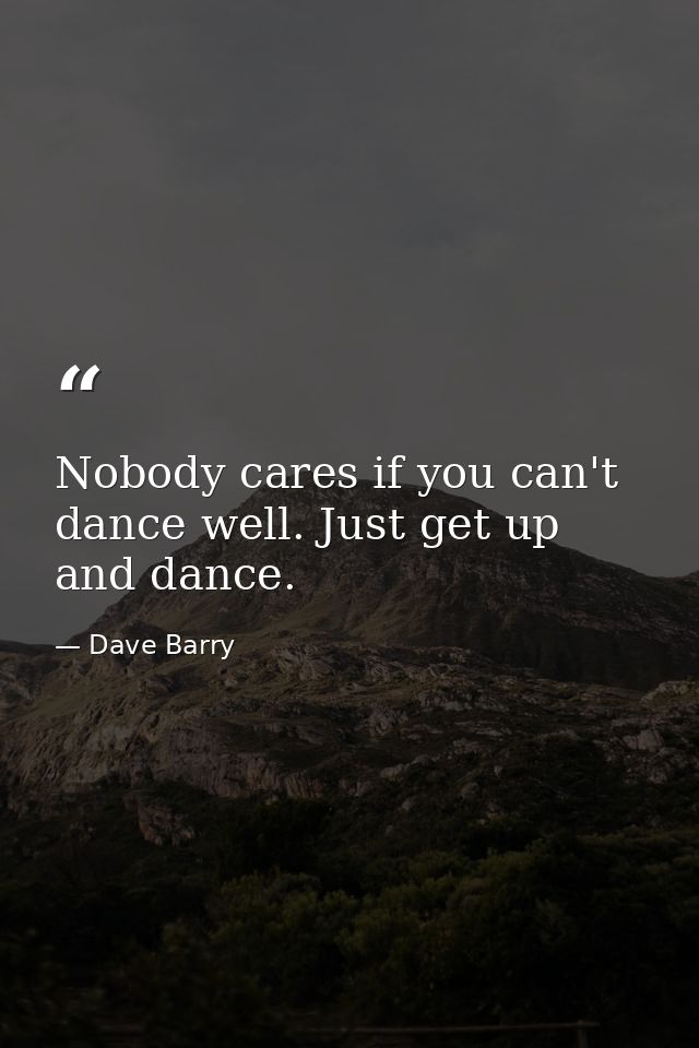 Nobody cares if you can't dance well. Just get up and dance. — Dave Barry