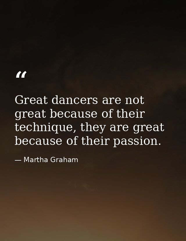 Great dancers are not great because of their technique, they are great because of their passion. — Martha Graham