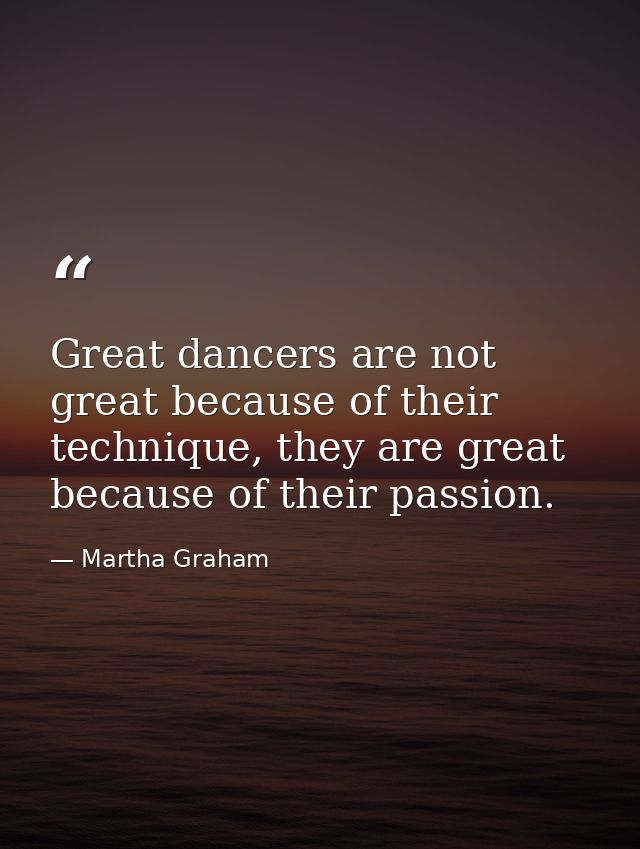 Great dancers are not great because of their technique, they are great because of their passion. — Martha Graham