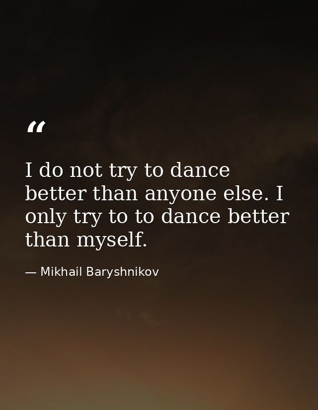 I do not try to dance better than anyone else. I only try to to dance better than myself. — Mikhail Baryshnikov