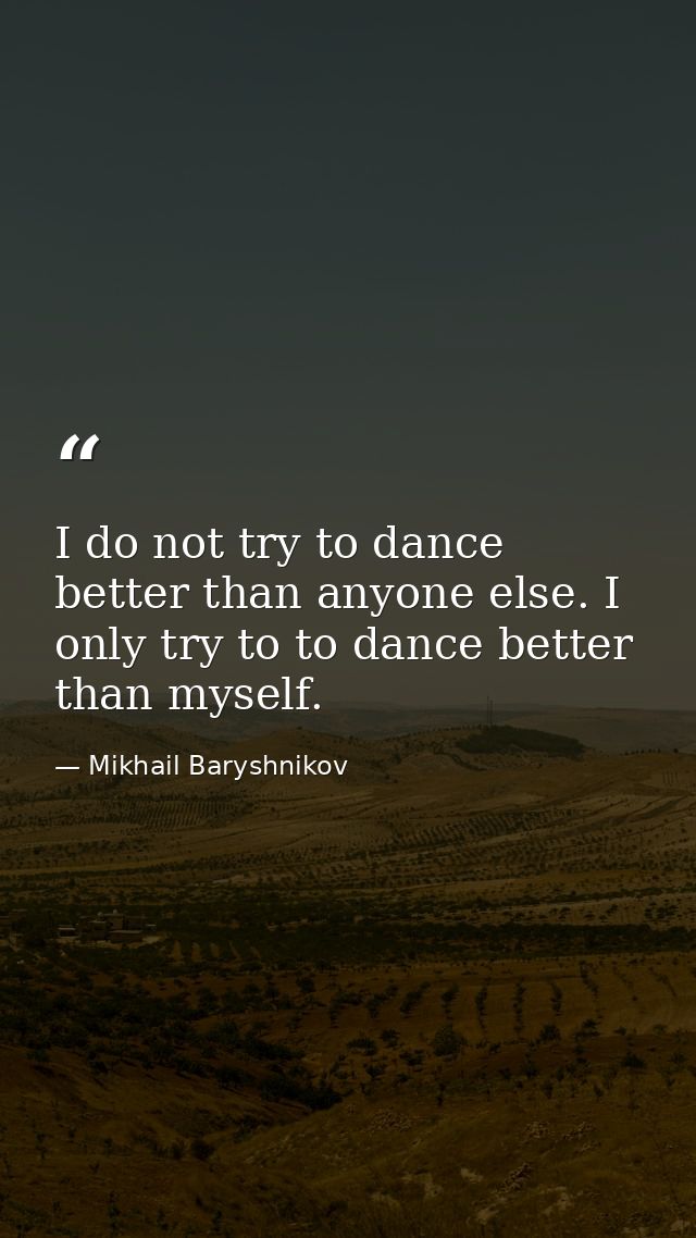 I do not try to dance better than anyone else. I only try to to dance better than myself. — Mikhail Baryshnikov