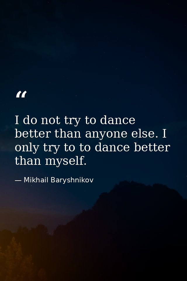 I do not try to dance better than anyone else. I only try to to dance better than myself. — Mikhail Baryshnikov