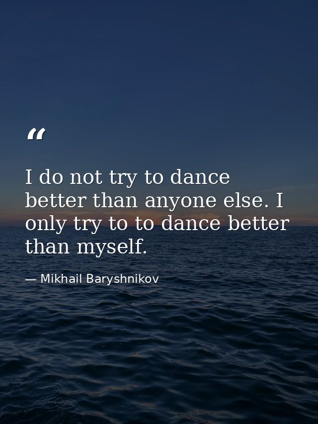 I do not try to dance better than anyone else. I only try to to dance better than myself. — Mikhail Baryshnikov