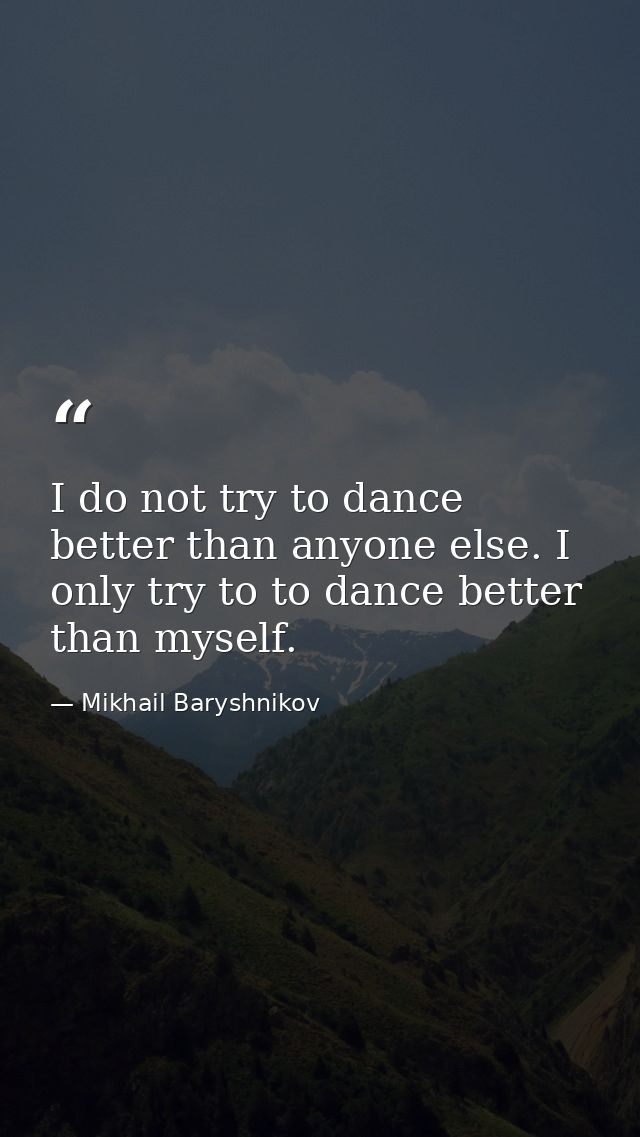 I do not try to dance better than anyone else. I only try to to dance better than myself. — Mikhail Baryshnikov