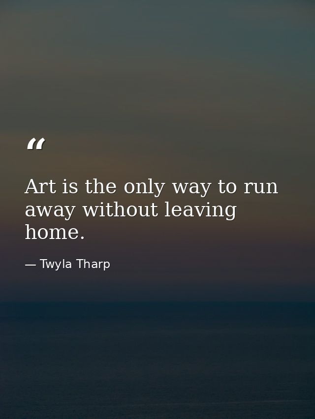 Art is the only way to run away without leaving home. — Twyla Tharp
